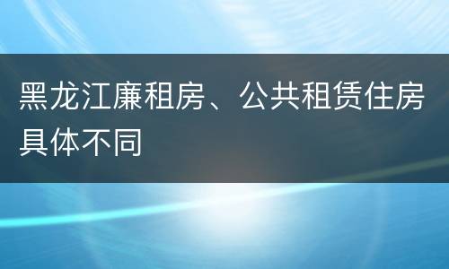 黑龙江廉租房、公共租赁住房具体不同