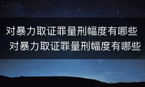 对暴力取证罪量刑幅度有哪些 对暴力取证罪量刑幅度有哪些要求