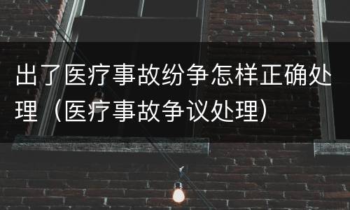 出了医疗事故纷争怎样正确处理（医疗事故争议处理）
