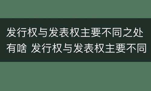发行权与发表权主要不同之处有啥 发行权与发表权主要不同之处有啥特点