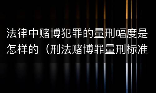 法律中赌博犯罪的量刑幅度是怎样的（刑法赌博罪量刑标准）