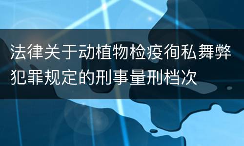 法律关于动植物检疫徇私舞弊犯罪规定的刑事量刑档次