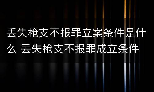 丢失枪支不报罪立案条件是什么 丢失枪支不报罪成立条件