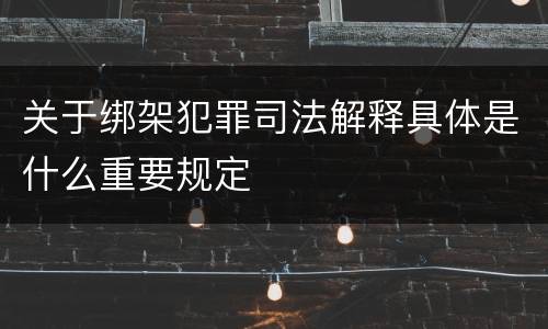 关于绑架犯罪司法解释具体是什么重要规定