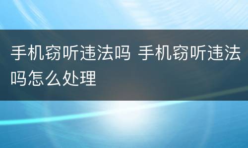 手机窃听违法吗 手机窃听违法吗怎么处理
