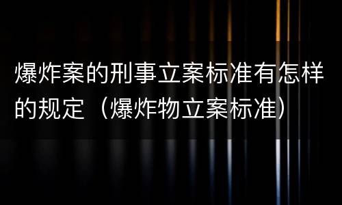 爆炸案的刑事立案标准有怎样的规定（爆炸物立案标准）