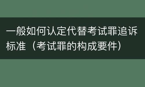 一般如何认定代替考试罪追诉标准（考试罪的构成要件）