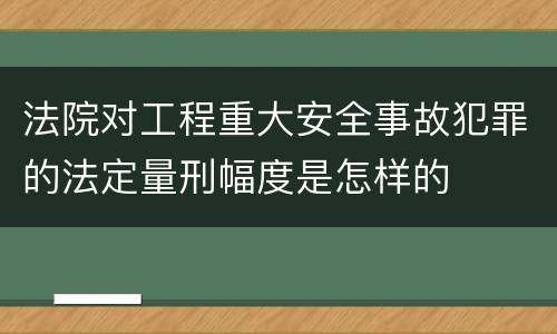 法院对工程重大安全事故犯罪的法定量刑幅度是怎样的
