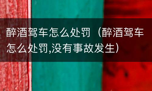 醉酒驾车怎么处罚（醉酒驾车怎么处罚,没有事故发生）