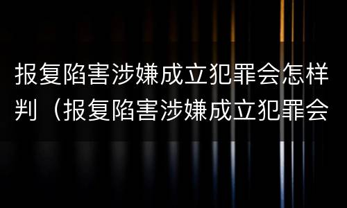 报复陷害涉嫌成立犯罪会怎样判（报复陷害涉嫌成立犯罪会怎样判）