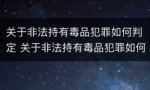 关于非法持有毒品犯罪如何判定 关于非法持有毒品犯罪如何判定的