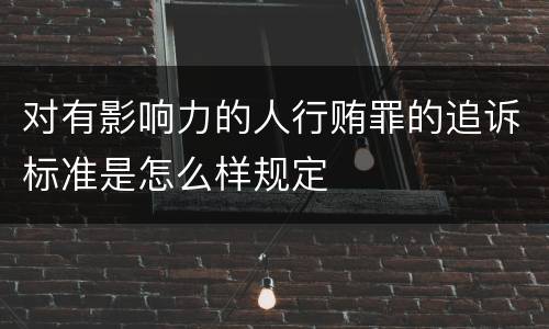 对有影响力的人行贿罪的追诉标准是怎么样规定