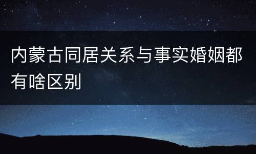 内蒙古同居关系与事实婚姻都有啥区别