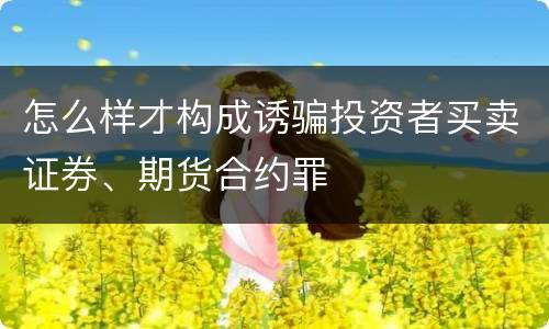 怎么样才构成诱骗投资者买卖证券、期货合约罪