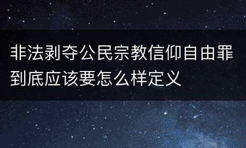 非法剥夺公民宗教信仰自由罪到底应该要怎么样定义