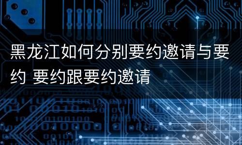 黑龙江如何分别要约邀请与要约 要约跟要约邀请