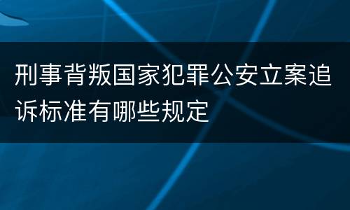 刑事背叛国家犯罪公安立案追诉标准有哪些规定