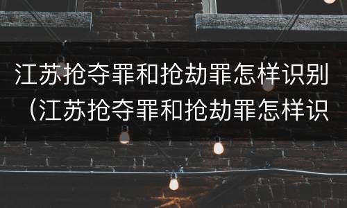江苏抢夺罪和抢劫罪怎样识别（江苏抢夺罪和抢劫罪怎样识别的）