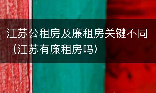 江苏公租房及廉租房关键不同（江苏有廉租房吗）
