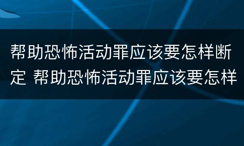 帮助恐怖活动罪应该要怎样断定 帮助恐怖活动罪应该要怎样断定犯罪