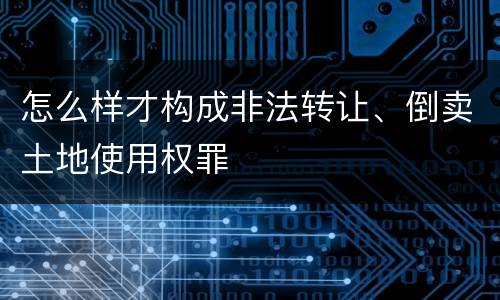 怎么样才构成非法转让、倒卖土地使用权罪