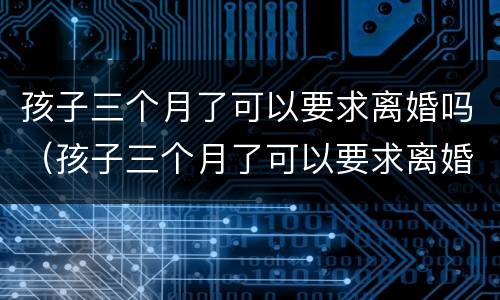 孩子三个月了可以要求离婚吗（孩子三个月了可以要求离婚吗女方）