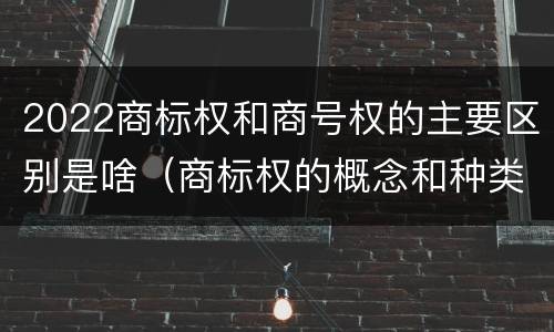 2022商标权和商号权的主要区别是啥（商标权的概念和种类）