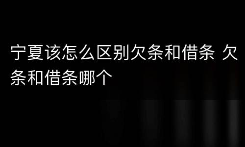 宁夏该怎么区别欠条和借条 欠条和借条哪个