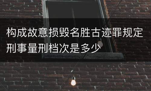 构成故意损毁名胜古迹罪规定刑事量刑档次是多少