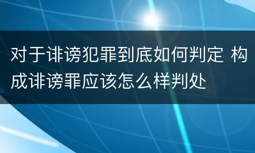 对于诽谤犯罪到底如何判定 构成诽谤罪应该怎么样判处