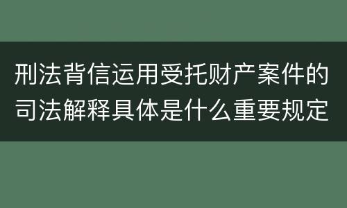 刑法背信运用受托财产案件的司法解释具体是什么重要规定