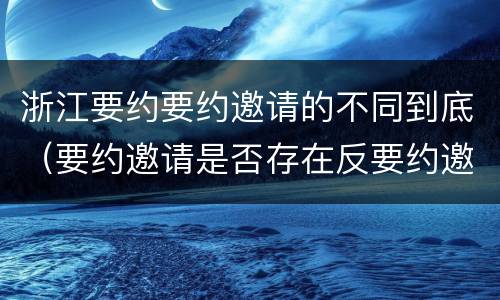 浙江要约要约邀请的不同到底（要约邀请是否存在反要约邀请）