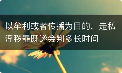 以牟利或者传播为目的，走私淫秽罪既遂会判多长时间
