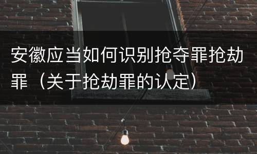 安徽应当如何识别抢夺罪抢劫罪（关于抢劫罪的认定）