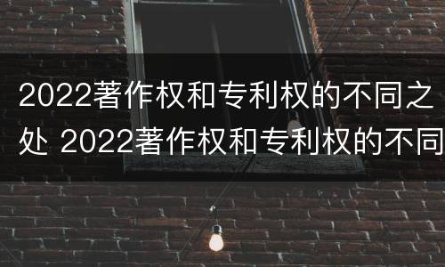 2022著作权和专利权的不同之处 2022著作权和专利权的不同之处在于