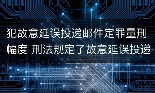 犯故意延误投递邮件定罪量刑幅度 刑法规定了故意延误投递邮件罪