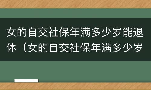 女的自交社保年满多少岁能退休（女的自交社保年满多少岁能退休啊）