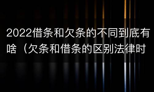 2022借条和欠条的不同到底有啥（欠条和借条的区别法律时间多少年）