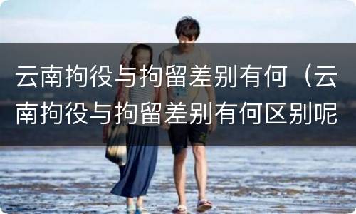 云南拘役与拘留差别有何（云南拘役与拘留差别有何区别呢）