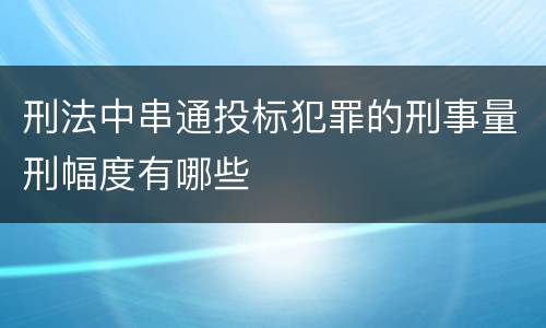 刑法中串通投标犯罪的刑事量刑幅度有哪些