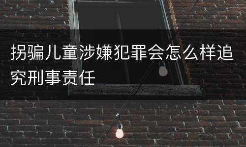拐骗儿童涉嫌犯罪会怎么样追究刑事责任