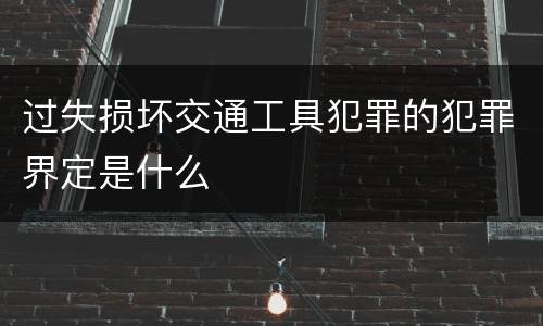 过失损坏交通工具犯罪的犯罪界定是什么