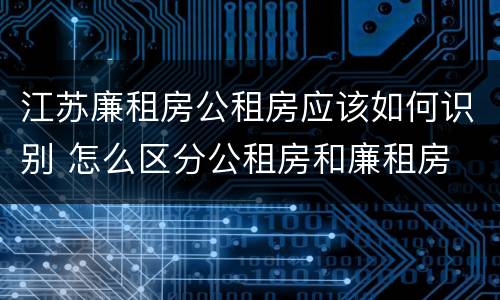 江苏廉租房公租房应该如何识别 怎么区分公租房和廉租房