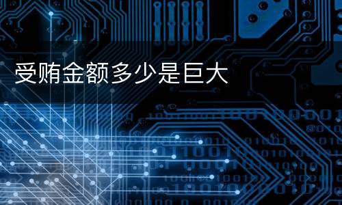 受贿金额多少是巨大