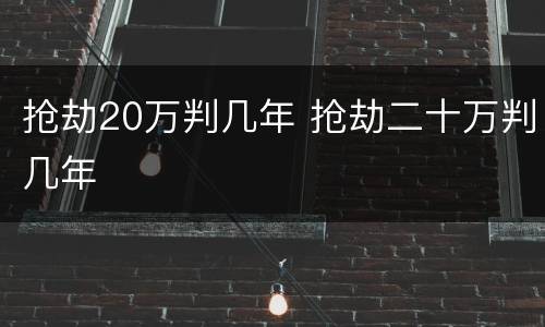 抢劫20万判几年 抢劫二十万判几年