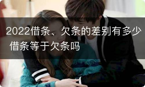 2022借条、欠条的差别有多少 借条等于欠条吗