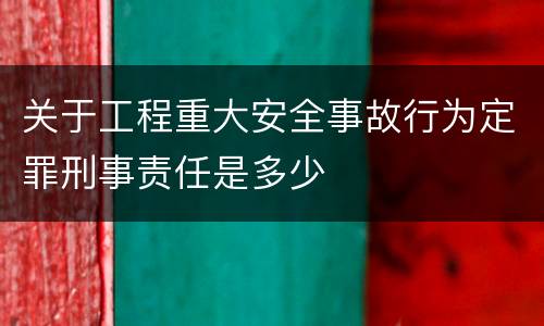 关于工程重大安全事故行为定罪刑事责任是多少