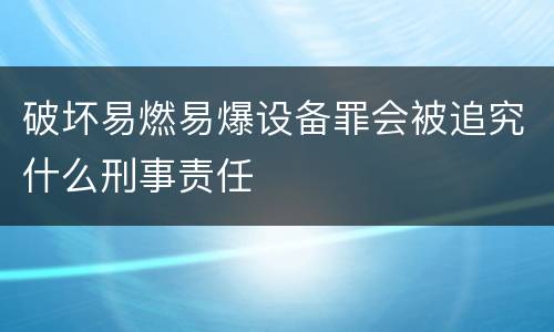 破坏易燃易爆设备罪会被追究什么刑事责任