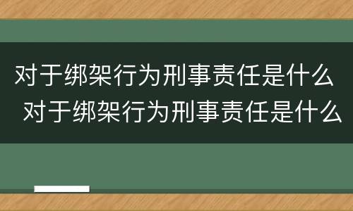 对于绑架行为刑事责任是什么 对于绑架行为刑事责任是什么罪