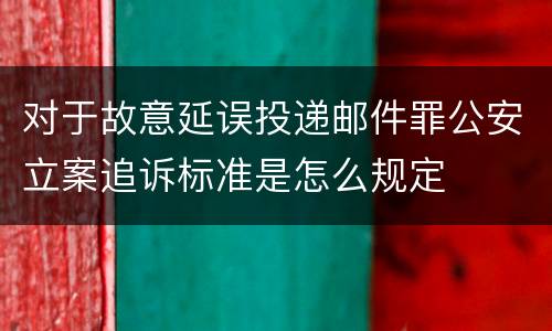 对于故意延误投递邮件罪公安立案追诉标准是怎么规定